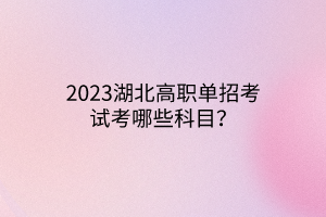 2023湖北高職單招考試考哪些科目? 2023湖北高職單招考試考哪些科目?