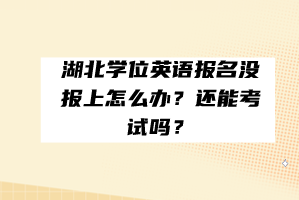 湖北學(xué)位英語報(bào)名沒報(bào)上怎么辦?還能考試嗎? 湖北學(xué)位英語報(bào)名沒報(bào)上怎么辦?還能考試嗎?