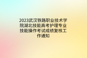 2023武漢鐵路職業(yè)技術(shù)學(xué)院湖北技能高考護(hù)理專業(yè)技能操作考試成績(jī)復(fù)核工作通知 2023武漢鐵路職業(yè)技術(shù)學(xué)院湖北技能高考護(hù)理專業(yè)技能操作考試成績(jī)復(fù)核工作通知