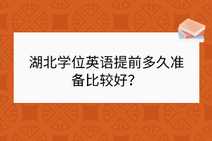 湖北學位英語提前多久準備比較好? 湖北學位英語提前多久準備比較好?