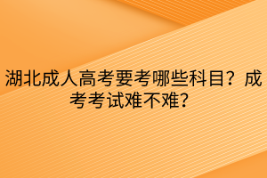 湖北成人高考要考哪些科目？成考考試難不難？