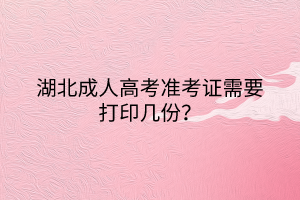 湖北成人高考準(zhǔn)考證需要打印幾份？
