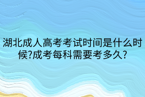 湖北成人高考考試時間是什么時候_成考每科需要考多久_ 湖北成人高考考試時間是什么時候_成考每科需要考多久_