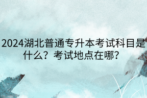 2024湖北普通專升本考試科目是什么？考試地點在哪？