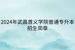 2024年武昌首義學院普通專升本招生簡章 2024年武昌首義學院普通專升本招生簡章