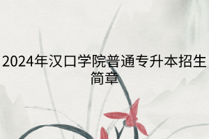 2024年漢口學(xué)院普通專(zhuān)升本招生簡(jiǎn)章