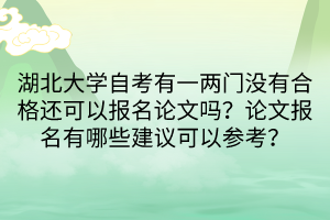 湖北大學自考有一兩門沒有合格還可以報名論文嗎？論文報名有哪些建議可以參考？