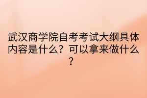 武漢商學院自考考試大綱具體內容是什么？可以拿來做什么？