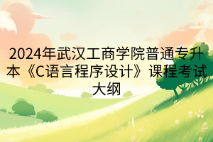 2024年武漢工商學(xué)院普通專升本《C語(yǔ)言程序設(shè)計(jì)》課程考試大綱 2024年武漢工商學(xué)院普通專升本《C語(yǔ)言程序設(shè)計(jì)》課程考試大綱