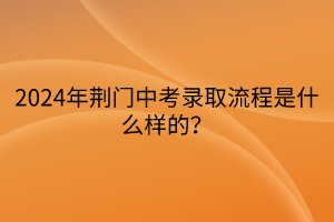 2024年荊門中考錄取流程是什么樣的? 2024年荊門中考錄取流程是什么樣的?