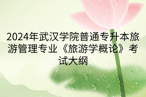 2024年武漢學院普通專升本旅游管理專業(yè)《旅游學概論》考試大綱(1) 2024年武漢學院普通專升本旅游管理專業(yè)《旅游學概論》考試大綱(1)