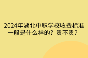 2024年湖北中職學校收費標準一般是什么樣的?貴不貴? 2024年湖北中職學校收費標準一般是什么樣的?貴不貴?