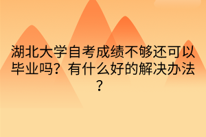 湖北大學(xué)自考成績不夠還可以畢業(yè)嗎？有什么好的解決辦法？