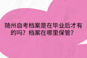 隨州自考檔案是在畢業(yè)后才有的嗎?檔案在哪里保管? 隨州自考檔案是在畢業(yè)后才有的嗎?檔案在哪里保管?