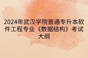 2024年武漢學(xué)院普通專(zhuān)升本軟件工程專(zhuān)業(yè)《數(shù)據(jù)結(jié)構(gòu)》考試大綱(1)