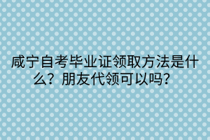 咸寧自考畢業(yè)證領(lǐng)取方法是什么？朋友代領(lǐng)可以嗎？