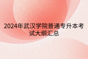 2024年武漢學(xué)院普通專升本考試大綱匯總(1) 2024年武漢學(xué)院普通專升本考試大綱匯總(1)