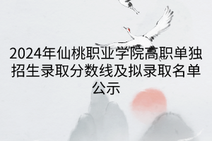 2024年仙桃職業(yè)學(xué)院高職單獨招生錄取分?jǐn)?shù)線及擬錄取名單公示 2024年仙桃職業(yè)學(xué)院高職單獨招生錄取分?jǐn)?shù)線及擬錄取名單公示