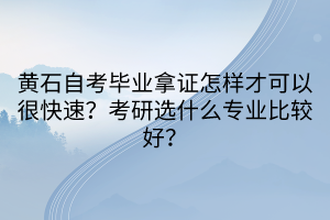 黃石自考畢業(yè)拿證怎樣才可以很快速?考研選什么專業(yè)比較好? 黃石自考畢業(yè)拿證怎樣才可以很快速?考研選什么專業(yè)比較好?