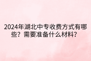 2024年湖北中專收費(fèi)方式有哪些?需要準(zhǔn)備什么材料? 2024年湖北中專收費(fèi)方式有哪些?需要準(zhǔn)備什么材料?