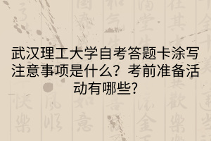武漢理工大學(xué)自考答題卡涂寫(xiě)注意事項(xiàng)是什么？考前準(zhǔn)備活動(dòng)有哪些?