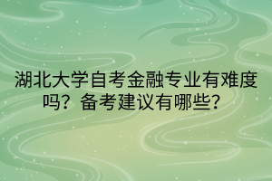 湖北大學(xué)自考金融專業(yè)有難度嗎？備考建議有哪些？