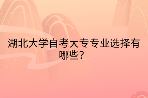 湖北大學(xué)自考大專專業(yè)選擇有哪些？