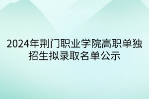 2024年荊門職業(yè)學院高職單獨招生擬錄取名單公示 2024年荊門職業(yè)學院高職單獨招生擬錄取名單公示