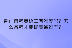 荊門自考英語二有難度嗎?怎么備考才能提高通過率? 荊門自考英語二有難度嗎?怎么備考才能提高通過率?