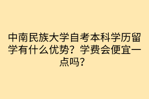 中南民族大學(xué)自考本科學(xué)歷留學(xué)有什么優(yōu)勢(shì)?學(xué)費(fèi)會(huì)便宜一點(diǎn)嗎? 中南民族大學(xué)自考本科學(xué)歷留學(xué)有什么優(yōu)勢(shì)?學(xué)費(fèi)會(huì)便宜一點(diǎn)嗎?