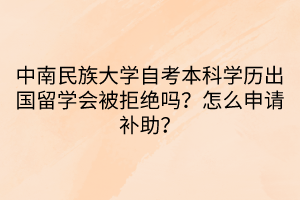 中南民族大學自考本科學歷出國留學會被拒絕嗎?怎么申請補助? 中南民族大學自考本科學歷出國留學會被拒絕嗎?怎么申請補助?