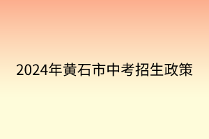 2024年黃石市中考招生政策 2024年黃石市中考招生政策