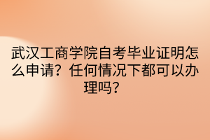 武漢工商學(xué)院自考畢業(yè)證明怎么申請？任何情況下都可以辦理嗎？