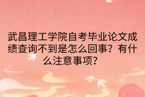 武昌理工學(xué)院自考畢業(yè)論文成績(jī)查詢不到是怎么回事？有什么注意事項(xiàng)？