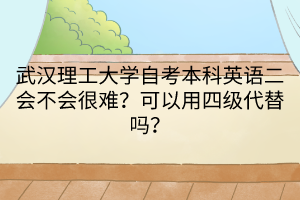 武漢理工大學(xué)自考本科英語二會(huì)不會(huì)很難？可以用四級代替嗎？