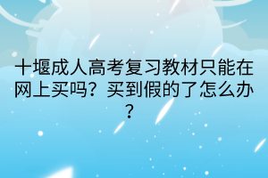 十堰成人高考復(fù)習(xí)教材只能在網(wǎng)上買嗎?買到假的了怎么辦? 十堰成人高考復(fù)習(xí)教材只能在網(wǎng)上買嗎?買到假的了怎么辦?
