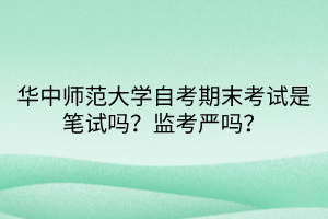 華中師范大學(xué)自考期末考試是筆試嗎？監(jiān)考嚴(yán)嗎？