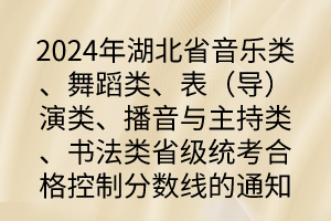 2024年湖北省音樂(lè)類(lèi)、舞蹈類(lèi)、表（導(dǎo)）演類(lèi)、播音與主持類(lèi)、書(shū)法類(lèi)省級(jí)統(tǒng)考合格控制分?jǐn)?shù)線(xiàn)的通知