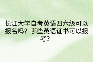 長江大學自考英語四六級可以報名嗎？哪些英語證書可以報考？