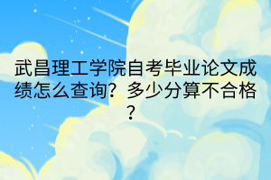 武昌理工學(xué)院自考畢業(yè)論文成績怎么查詢?多少分算不合格? 武昌理工學(xué)院自考畢業(yè)論文成績怎么查詢?多少分算不合格?