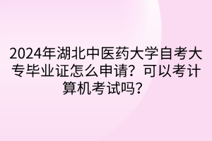 2024年湖北中醫(yī)藥大學自考大專畢業(yè)證怎么申請？可以考計算機考試嗎？