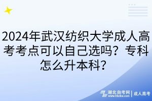 2024年武漢紡織大學(xué)成人高考考點(diǎn)可以自己選嗎？專科怎么升本科？