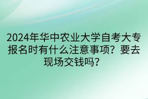 2024年華中農(nóng)業(yè)大學自考大專報名時有什么注意事項？要去現(xiàn)場交錢嗎？