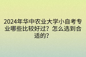 2024年華中農(nóng)業(yè)大學小自考專業(yè)哪些比較好過？怎么選到合適的？