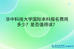 華中科技大學(xué)國際本科報(bào)名費(fèi)用多少?是否值得讀? 華中科技大學(xué)國際本科報(bào)名費(fèi)用多少?是否值得讀?