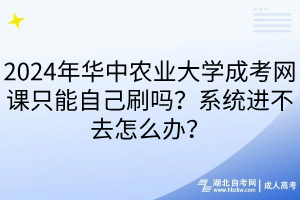 2024年華中農(nóng)業(yè)大學(xué)成考網(wǎng)課只能自己刷嗎？系統(tǒng)進(jìn)不去怎么辦？