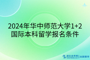 2024年華中師范大學(xué)1+2國際本科留學(xué)報名條件 2024年華中師范大學(xué)1+2國際本科留學(xué)報名條件