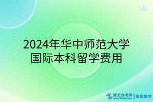 2024年華中師范大學(xué)國際本科留學(xué)費(fèi)用 2024年華中師范大學(xué)國際本科留學(xué)費(fèi)用