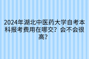 2024年湖北中醫(yī)藥大學(xué)自考本科報(bào)考費(fèi)用在哪交？會(huì)不會(huì)很高？