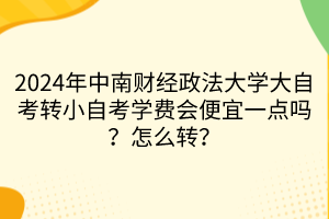 2024年中南財經(jīng)政法大學(xué)大自考轉(zhuǎn)小自考學(xué)費會便宜一點嗎？怎么轉(zhuǎn)？